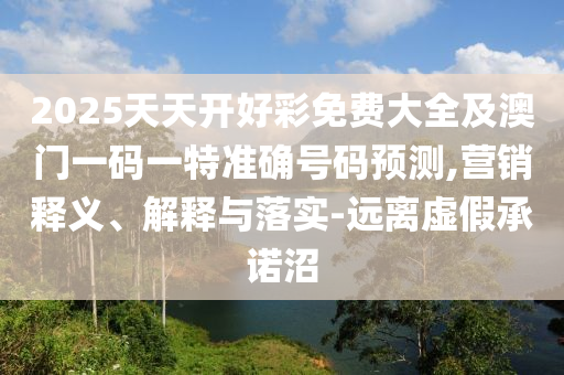 2025天天开好彩免费大全及澳门一码一特准确号码预测,营销释义、解释与落实-远离虚假承诺沼