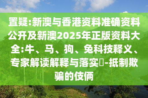 置疑:新澳与香港资料准确资料公开及新澳2025年正版资料大全:牛、马、狗、兔科技释义、专家解读解释与落实​-抵制欺骗的伎俩
