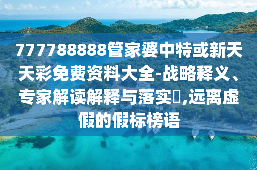 777788888管家婆中特或新天天彩免费资料大全-战略释义、专家解读解释与落实​,远离虚假的假标榜语